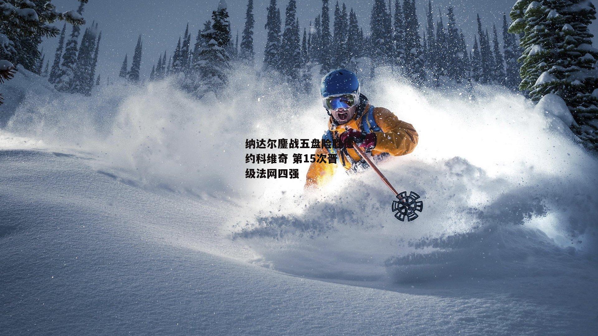 纳达尔鏖战五盘险胜德约科维奇 第15次晋级法网四强