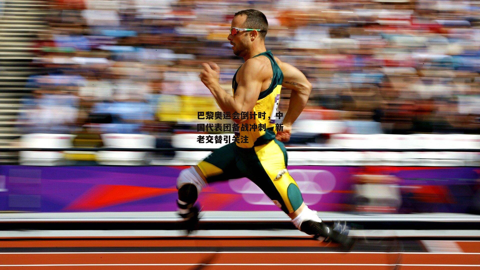 巴黎奥运会倒计时，中国代表团备战冲刺，新老交替引关注