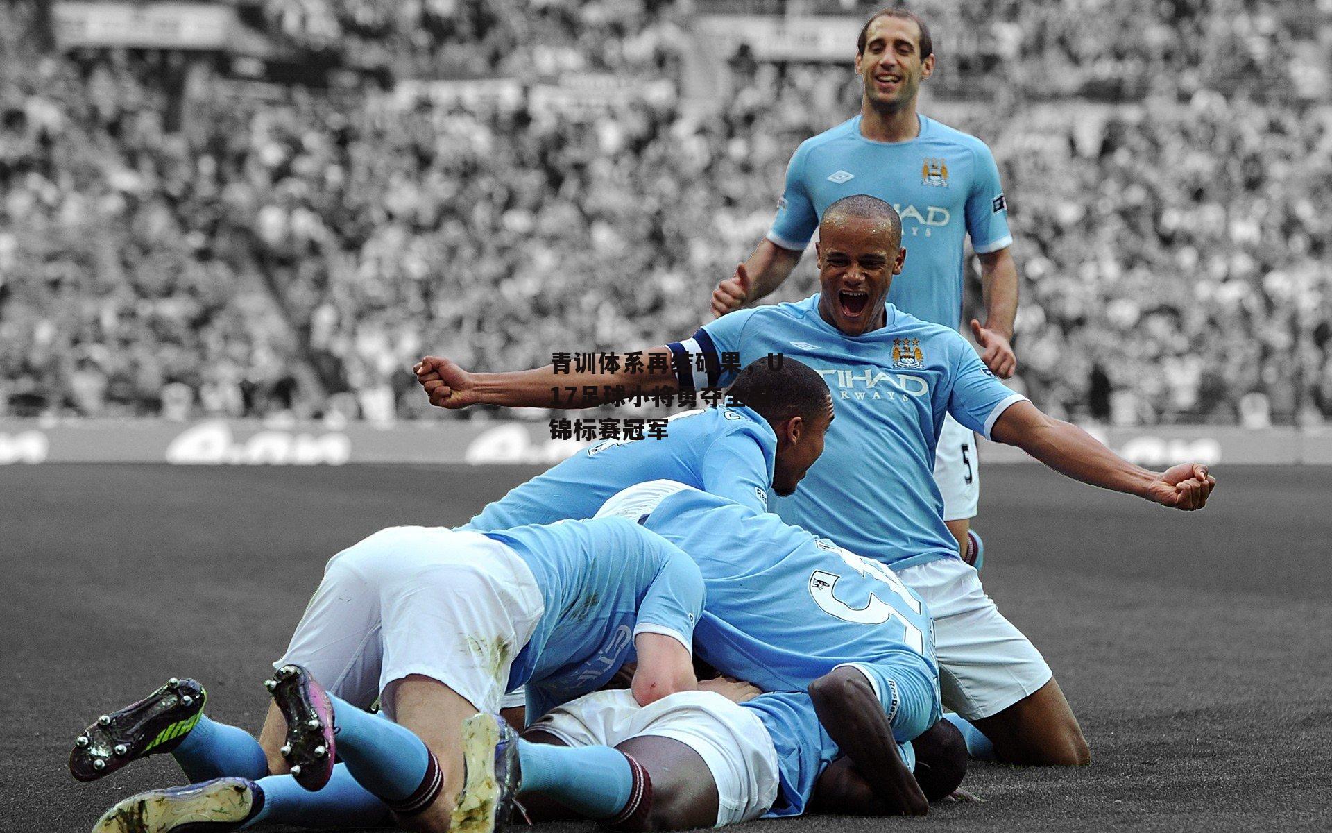 青训体系再结硕果，U17足球小将勇夺全国锦标赛冠军