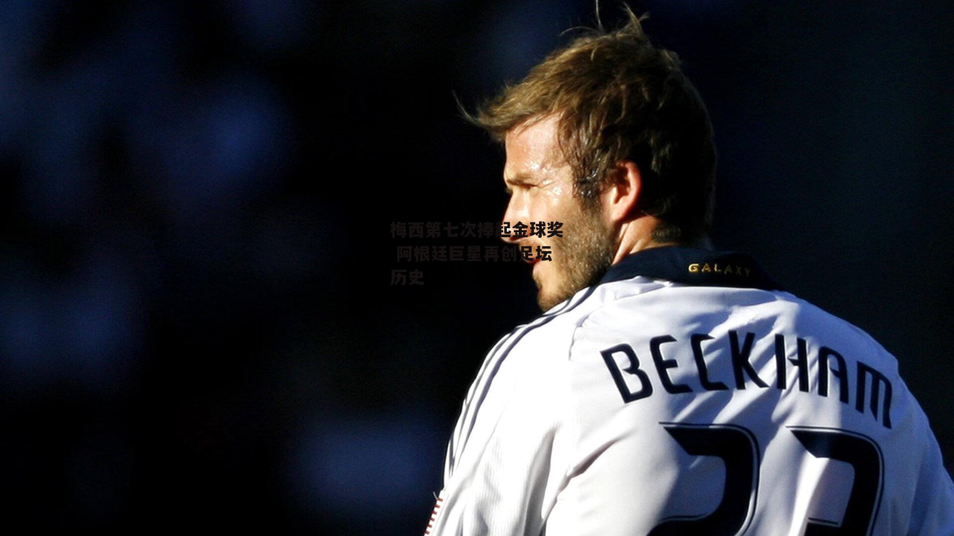 梅西第七次捧起金球奖 阿根廷巨星再创足坛历史