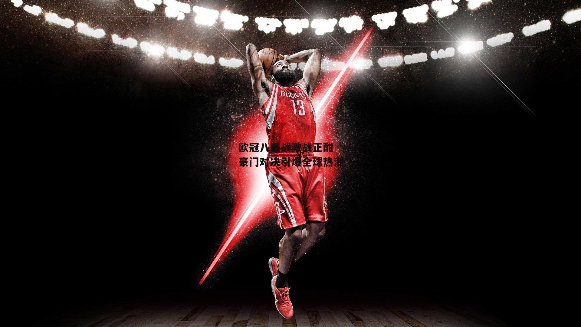 欧冠八强战激战正酣 豪门对决引爆全球热潮