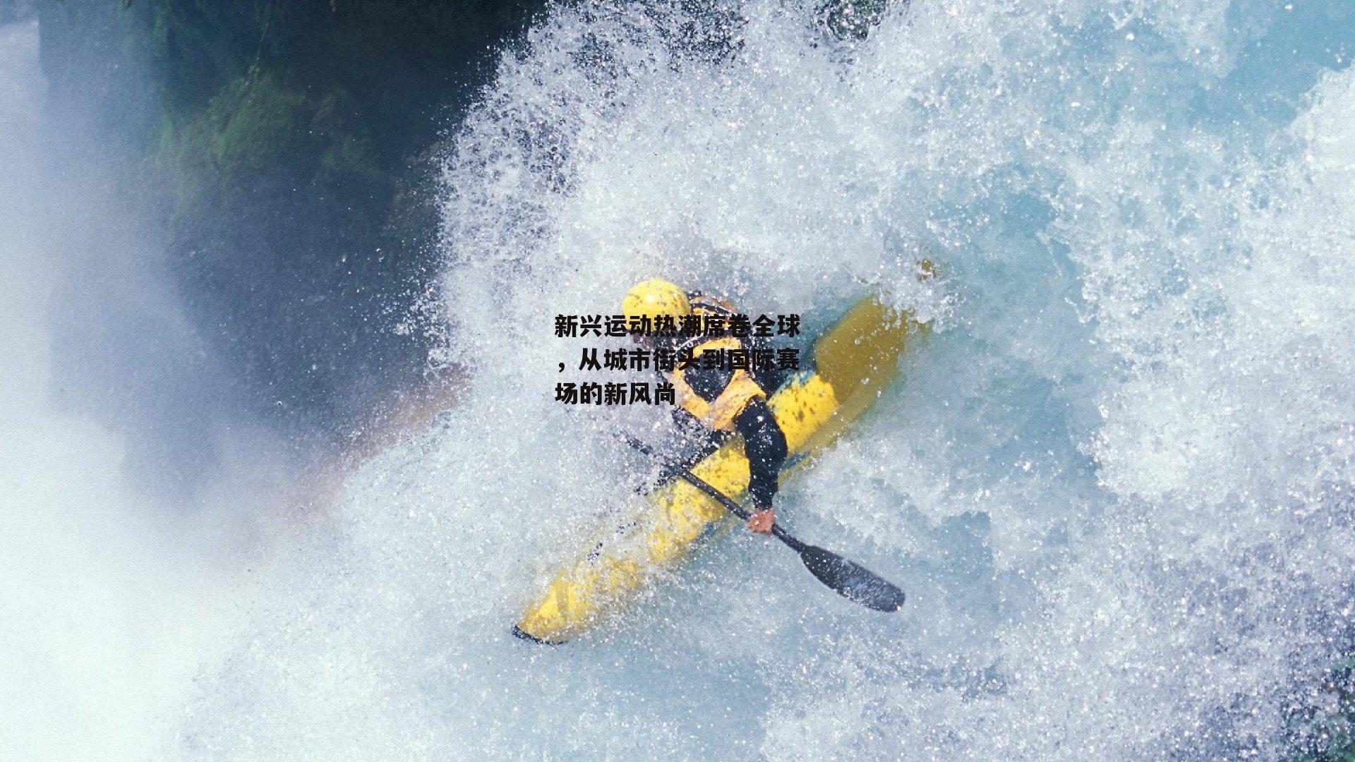 新兴运动热潮席卷全球，从城市街头到国际赛场的新风尚