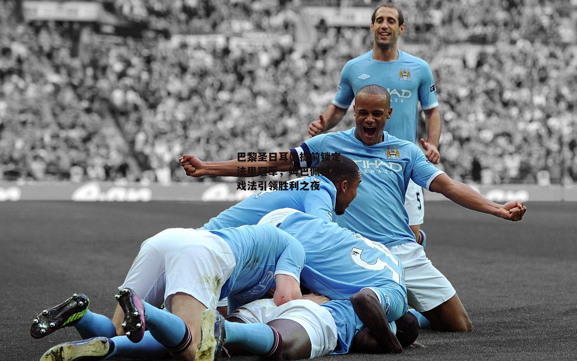 巴黎圣日耳曼提前锁定法甲冠军，姆巴佩帽子戏法引领胜利之夜