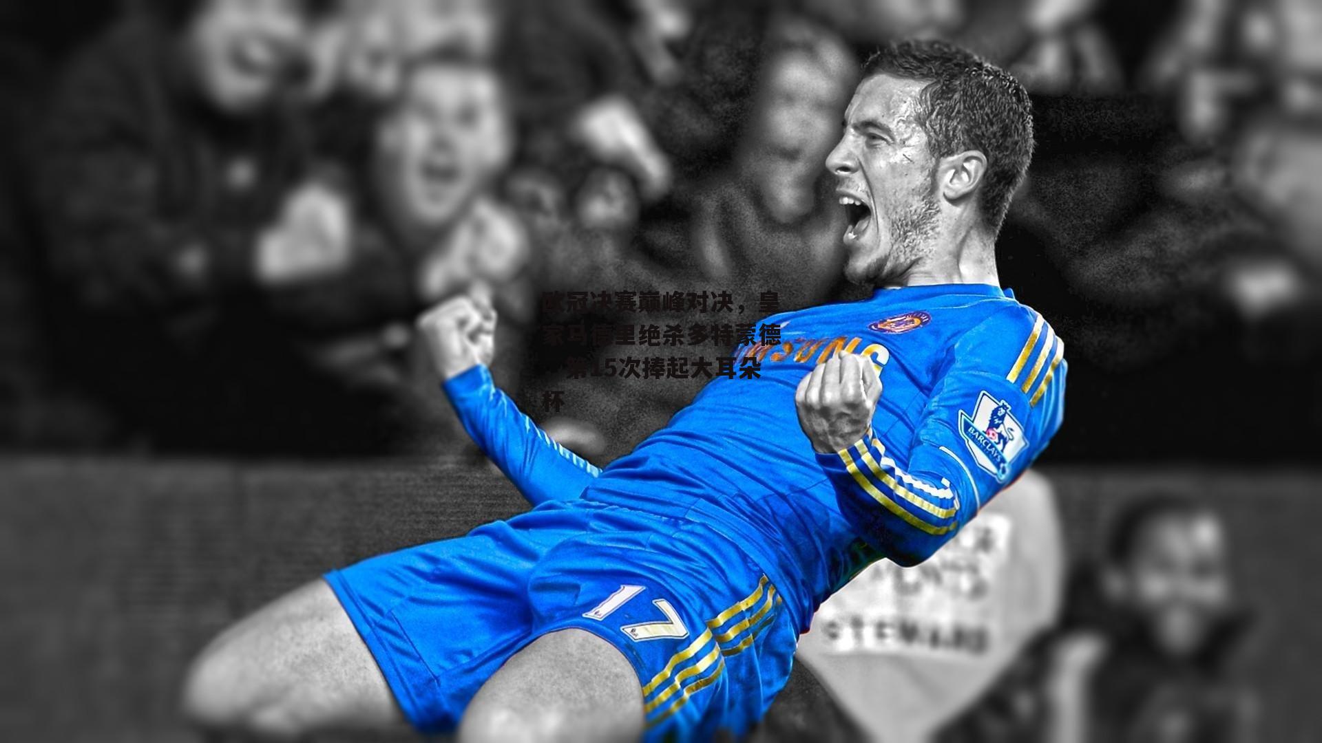 欧冠决赛巅峰对决，皇家马德里绝杀多特蒙德，第15次捧起大耳朵杯