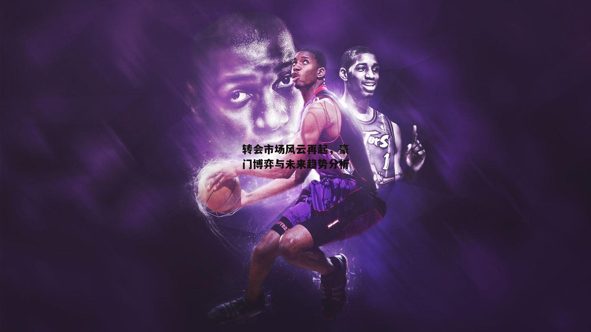 转会市场风云再起,豪门博弈与未来趋势分析